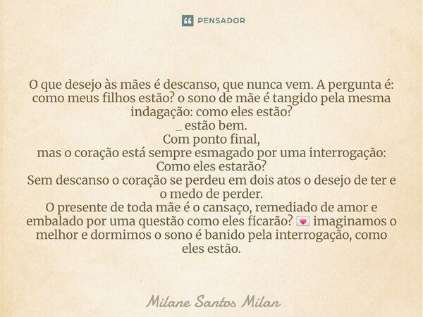 O que desejo às mães é descanso, que nunca vem. A pergunta é: como meus filhos estão? o sono de mãe é tangido pela mesma indagação: como eles estão? _ estão be... Frase de Milane Santos Milan.