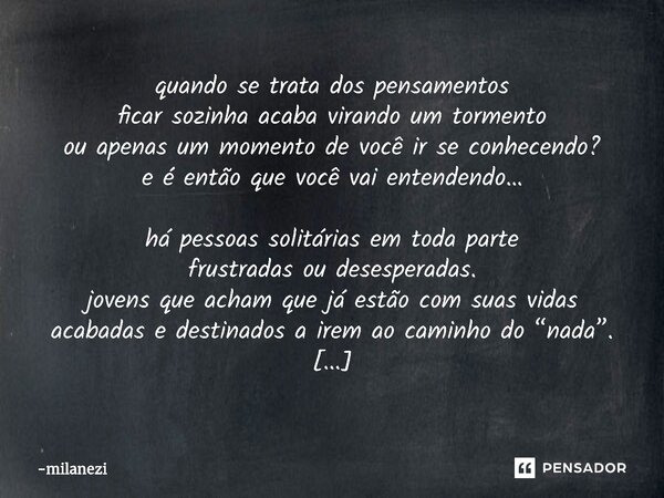 ⁠quando se trata dos pensamentos ficar sozinha acaba virando um tormento ou apenas um momento de você ir se conhecendo? e é então que você vai entendendo… há pe... Frase de milanezi.