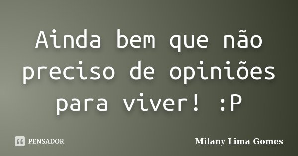 Ainda bem que não preciso de opiniões para viver! :P... Frase de Milany Lima Gomes.
