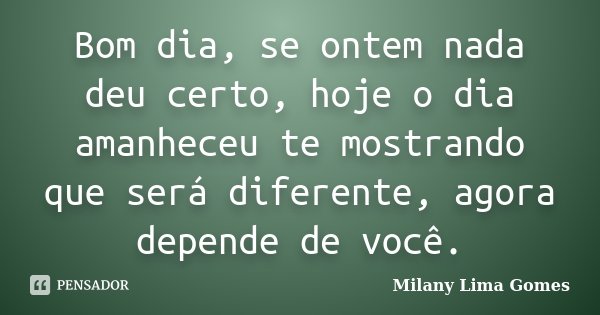 Bom dia, se ontem nada deu certo, hoje o dia amanheceu te mostrando que será diferente, agora depende de você.... Frase de Milany Lima Gomes.