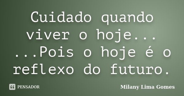 Cuidado quando viver o hoje... ...Pois o hoje é o reflexo do futuro.... Frase de Milany Lima Gomes.