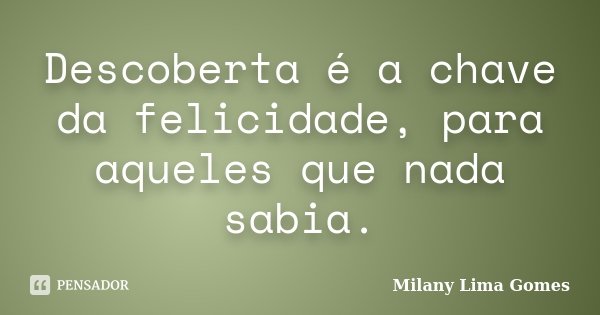 Descoberta é a chave da felicidade, para aqueles que nada sabia.... Frase de Milany Lima Gomes.