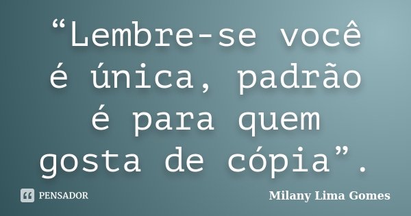 “Lembre-se você é única, padrão é para quem gosta de cópia”.... Frase de Milany Lima Gomes.