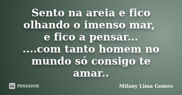 Sento na areia e fico olhando o imenso mar, e fico a pensar... ....com tanto homem no mundo só consigo te amar..... Frase de Milany Lima Gomes.