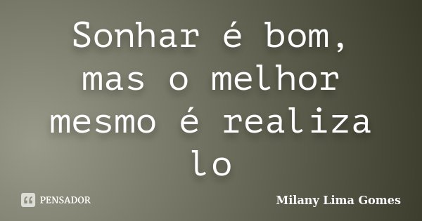 Sonhar é bom, mas o melhor mesmo é realiza lo... Frase de Milany Lima Gomes.