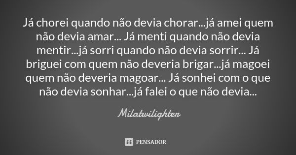 Já chorei quando não devia chorar...já amei quem não devia amar... Já menti quando não devia mentir...já sorri quando não devia sorrir... Já briguei com quem nã... Frase de Milatwilighter.