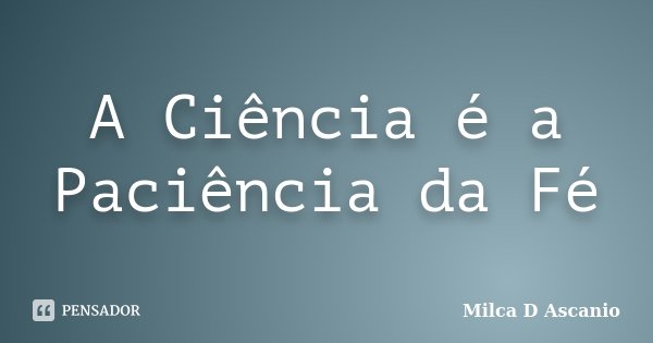 A Ciência é a Paciência da Fé... Frase de Milca D Ascanio.