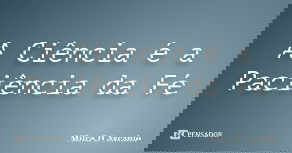 A Ciência é a Paciência da Fé... Frase de Milca D Ascanio.