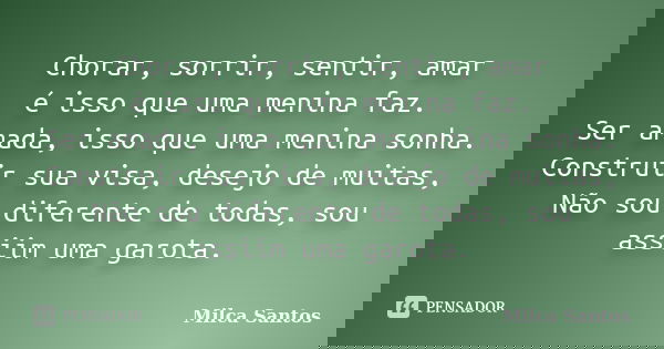 Chorar, sorrir, sentir, amar é isso que uma menina faz. Ser amada, isso que uma menina sonha. Construir sua visa, desejo de muitas, Não sou diferente de todas, ... Frase de Milca Santos.