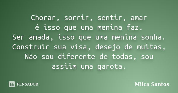 Chorar, sorrir, sentir, amar é isso que uma menina faz. Ser amada, isso que uma menina sonha. Construir sua visa, desejo de muitas, Não sou diferente de todas, ... Frase de Milca Santos.