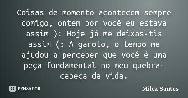 Coisas de momento acontecem sempre comigo, ontem por você eu estava assim ): Hoje já me deixas-tis assim (: A garoto, o tempo me ajudou a perceber que você é um... Frase de Milca Santos.