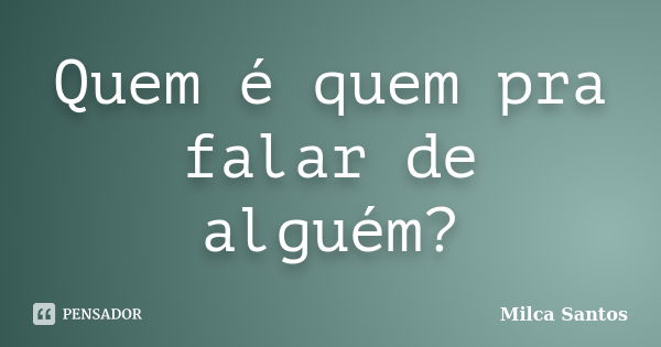 Quem é quem pra falar de alguém?... Frase de Milca Santos.