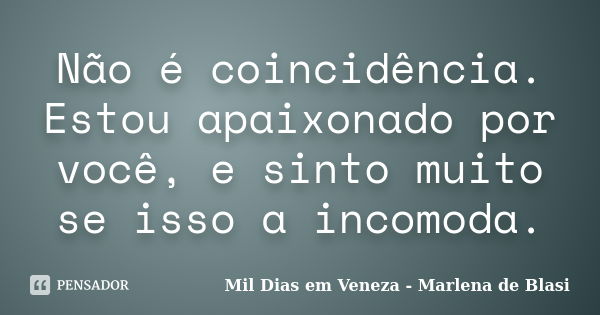 Não é coincidência. Estou apaixonado por você, e sinto muito se isso a incomoda.... Frase de Mil Dias em Veneza - Marlena de Blasi.