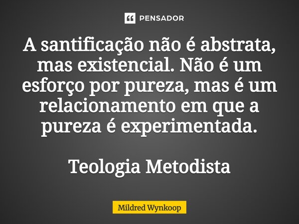 ⁠A santificação não é abstrata, mas existencial. Não é um esforço por pureza, mas é um relacionamento em que a pureza é experimentada. Teologia Metodista... Frase de Mildred Wynkoop.