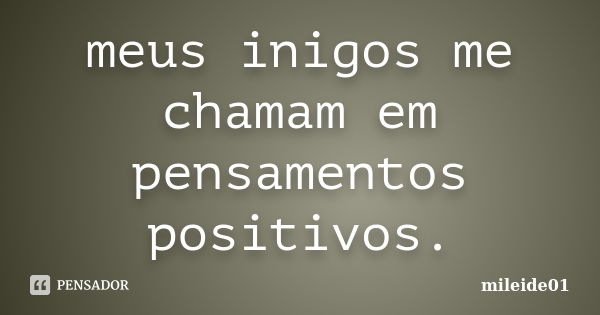 meus inigos me chamam em pensamentos positivos.... Frase de mileide01.