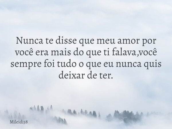 Nunca te disse que meu amor por você era mais do que ti falava,você sempre foi tudo o que eu nunca quis deixar de ter.... Frase de Mileidi58.
