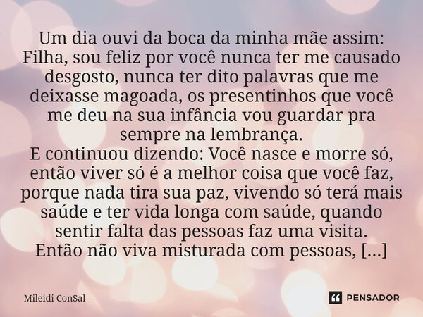 Um dia ouvi da boca da minha mãe assim:Filhaaa sou feliz por você nunca ter me causado desgosto,nunca ter dito palavras que me deixasse magoada,os presentinhos ... Frase de Mileidi ConSal.