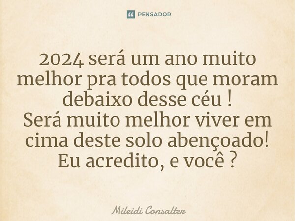 2024 será um ano muito melhor pra todos que moram debaixo desse céu! Será muito melhor viver em cima deste solo abençoado! Eu acredito, e você?... Frase de Mileidi Consalter.