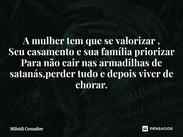 ⁠A mulher tem que se valorizar . Seu casamento e sua família priorizar Para não cair nas armadilhas de satanás,perder tudo e depois viver de chorar.... Frase de Mileidi Consalter.