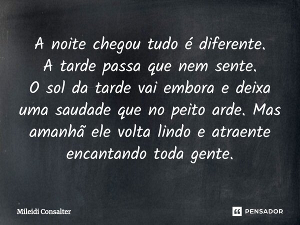 ⁠A noite chegou tudo é diferente. A tarde passa que nem sente. O sol da tarde vai embora e deixa uma saudade que no peito arde. Mas amanhã ele volta lindo e atr... Frase de Mileidi Consalter.