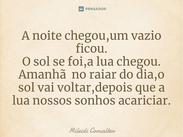 ⁠A noite chegou,um vazio ficou. O sol se foi,a lua chegou. Amanhã no raiar do dia,o sol vai voltar,depois que a lua nossos sonhos acariciar.... Frase de Mileidi Consalter.