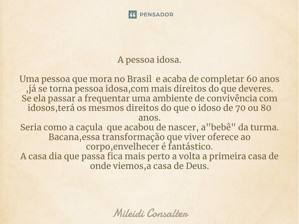 A pessoa idosa. Uma pessoa que mora no Brasil e acaba de completar 60 anos ,já se torna pessoa idosa,com mais direitos do que deveres. Se ela passar a frequenta... Frase de Mileidi Consalter.