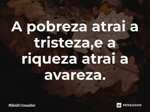 ⁠A pobreza atrai a tristeza,e a riqueza atrai a avareza.... Frase de Mileidi Consalter.