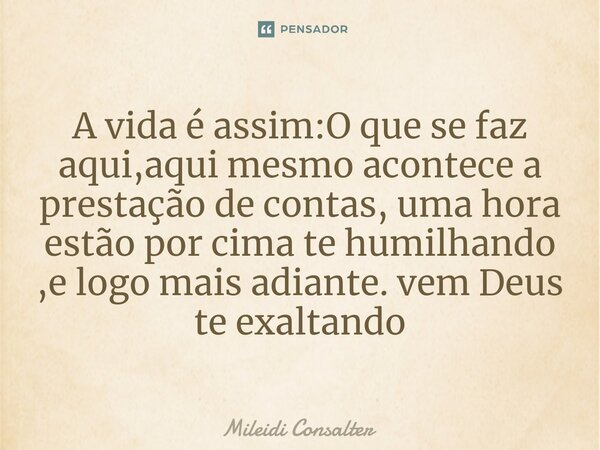⁠A vida é assim:O que se faz aqui,aqui mesmo acontece a prestação de contas, uma hora estão por cima te humilhando ,e logo mais adiante. vem Deus te exaltando... Frase de Mileidi Consalter.