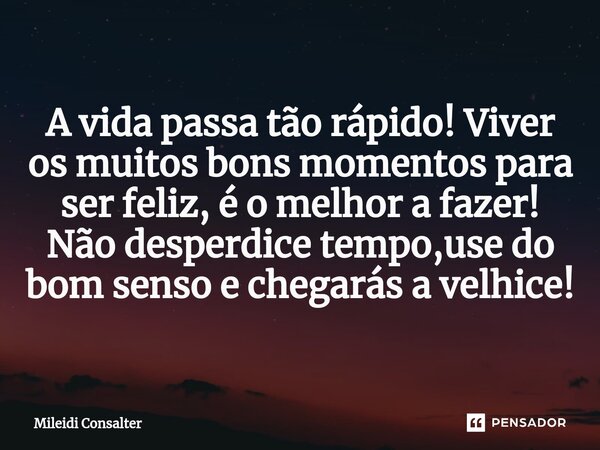 ⁠A vida passa tão rápido! Viver os muitos bons momentos para ser feliz, é o melhor a fazer! Não desperdice tempo,use do bom senso e chegarás a velhice!... Frase de Mileidi Consalter.