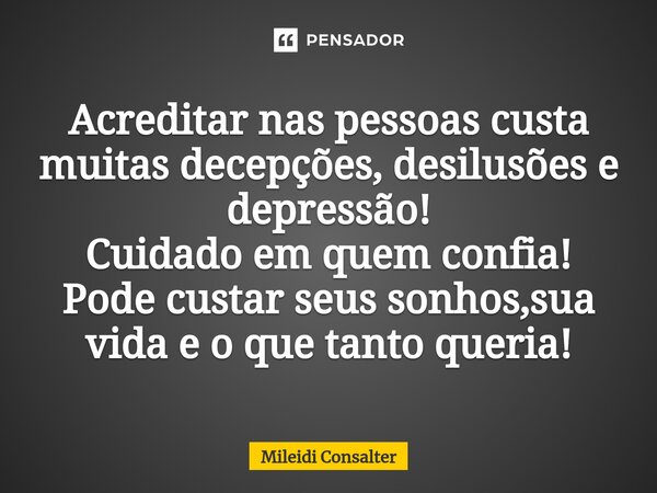 Acreditar nas pessoas custa muitas decepções, desilusões e depressão! Cuidado em quem confia! Pode custar seus sonhos,sua vida e o que tanto queria!... Frase de Mileidi Consalter.