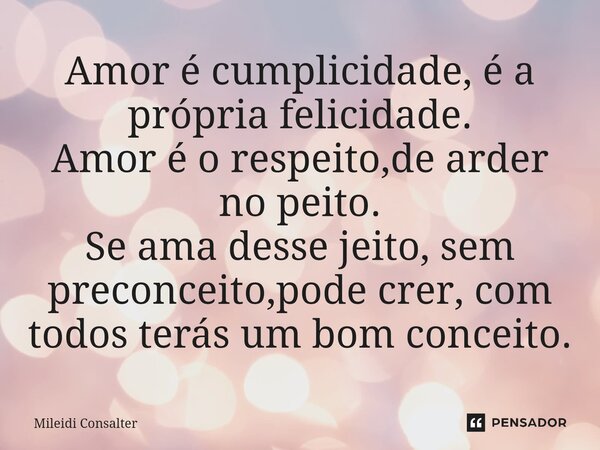 ⁠Amor é cumplicidade, é a própria felicidade. Amor é o respeito,de arder no peito. Se ama desse jeito, sem preconceito,pode crer, com todos terás um bom conceit... Frase de Mileidi Consalter.