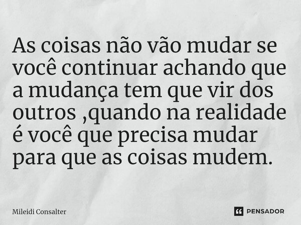 ⁠As coisas não vão mudar se você continuar achando que a mudança tem que vir dos outros ,quando na realidade é você que precisa mudar para que as coisas mudem.... Frase de Mileidi Consalter.