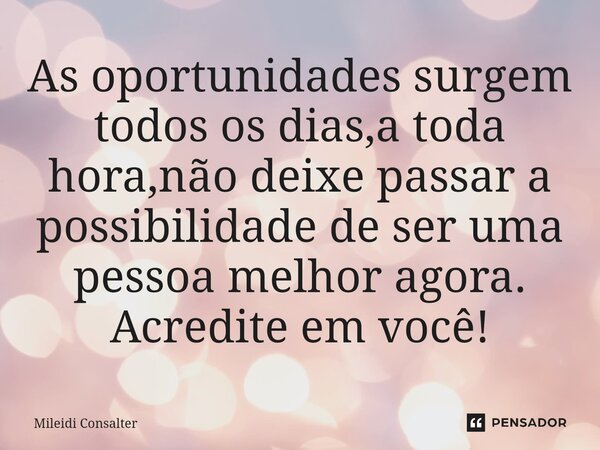 ⁠As oportunidades surgem todos os dias,a toda hora,não deixe passar a possibilidade de ser uma pessoa melhor agora. Acredite em você!... Frase de Mileidi Consalter.