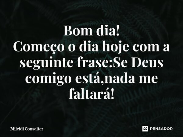 ⁠Bom dia! Começo o dia hoje com a seguinte frase:Se Deus comigo está,nada me faltará!... Frase de Mileidi Consalter.