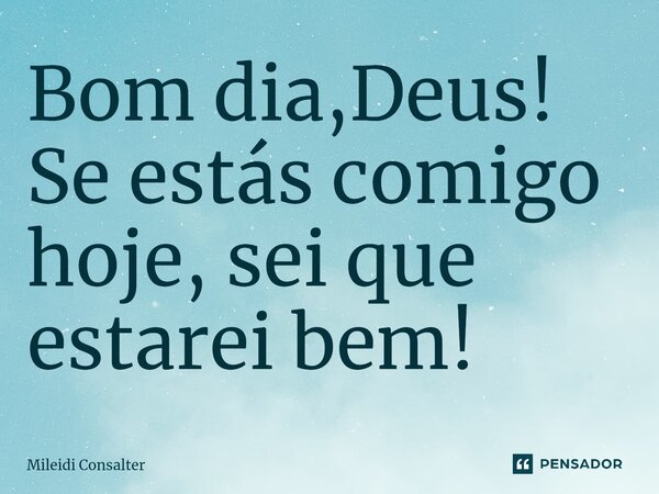 ⁠Bom dia,Deus! Se estás comigo hoje, sei que estarei bem!... Frase de Mileidi Consalter.