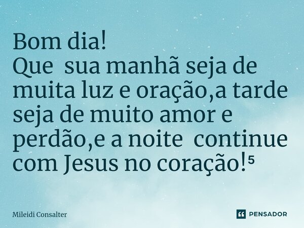 ⁠Bom dia! Que sua manhã seja de muita luz e oração,a tarde seja de muito amor e perdão,e a noite continue com Jesus no coração!⁵... Frase de Mileidi Consalter.