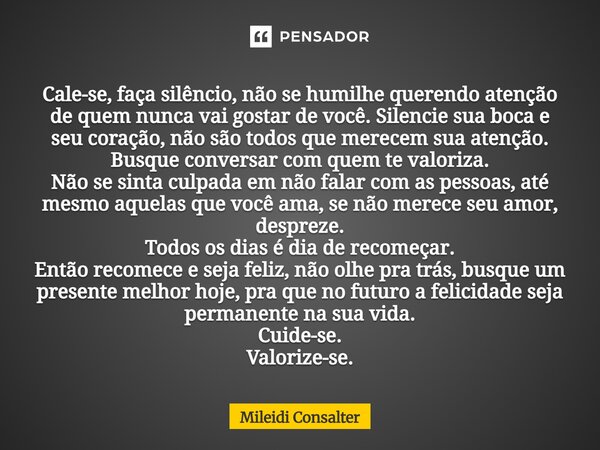 Cale-se, faça silêncio, não se humilhe querendo atenção de quem nunca vai gostar de você. Silencie sua boca e seu coração, não são todos que merecem sua atençã... Frase de Mileidi Consalter.