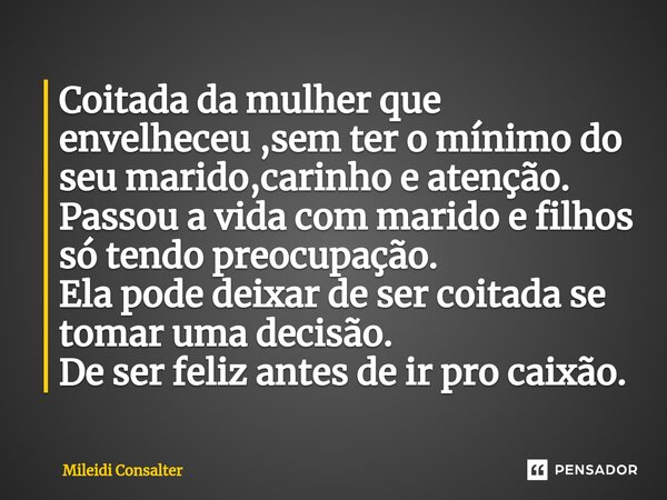 ⁠Coitada da mulher que envelheceu ,sem ter o mínimo do seu marido,carinho e atenção. Passou a vida com marido e filhos só tendo preocupação. Ela pode deixar de ... Frase de Mileidi Consalter.