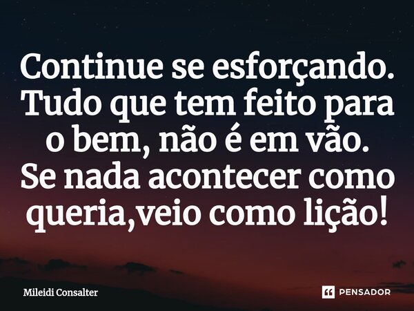 ⁠Continue se esforçando. Tudo que tem feito para o bem, não é em vão. Se nada acontecer como queria,veio como lição!... Frase de Mileidi Consalter.