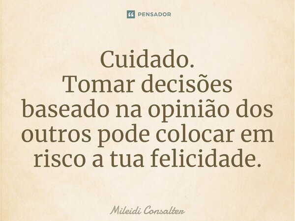 ⁠Cuidado. Tomar decisões baseado na opinião dos outros pode colocar em risco a tua felicidade.... Frase de Mileidi Consalter.