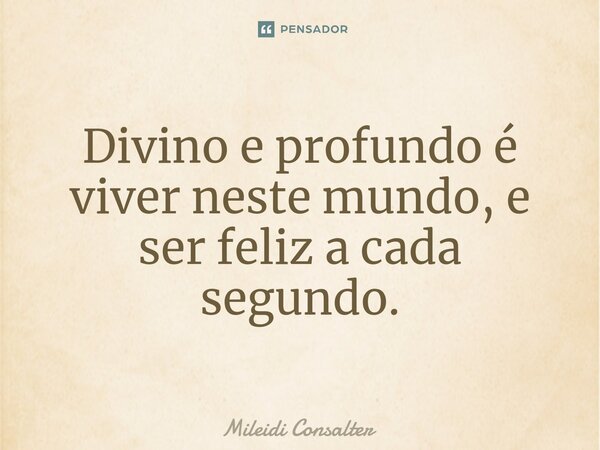 ⁠Divino e profundo é viver neste mundo, e ser feliz a cada segundo.... Frase de Mileidi Consalter.
