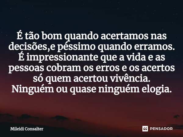 É tão bom quando acertamos nas decisões,e péssimo quando erramos. É impressionante que a vida e as pessoas cobram⁠ os erros e os acertos só quem acertou vivênci... Frase de Mileidi Consalter.