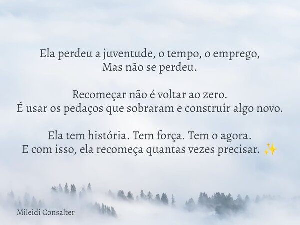 Ela perdeu a juventude, o tempo, o emprego, Mas não se perdeu. Recomeçar não é voltar ao zero. É usar os pedaços que sobraram e construir algo novo. Ela tem his... Frase de Mileidi Consalter.