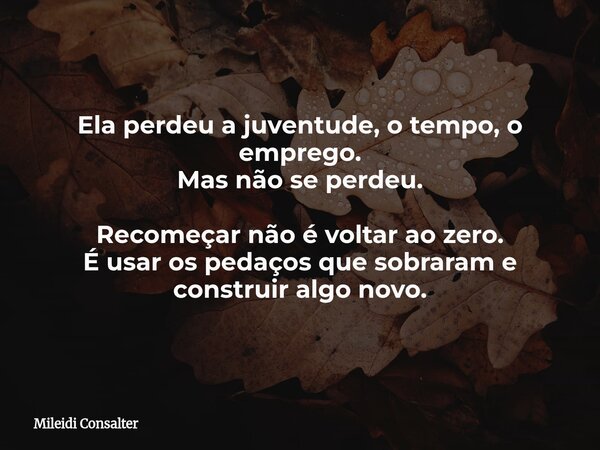 Ela perdeu a juventude, o tempo, o emprego. Mas não se perdeu. Recomeçar não é voltar ao zero. É usar os pedaços que sobraram e construir algo novo.... Frase de Mileidi Consalter.
