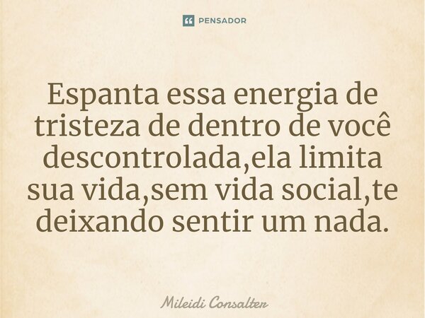 ⁠Espanta essa energia de tristeza de dentro de você descontrolada,ela limita sua vida,sem vida social,te deixando sentir um nada.... Frase de Mileidi Consalter.