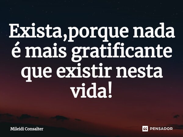 ⁠Exista,porque nada é mais gratificante que existir nesta vida!... Frase de Mileidi Consalter.
