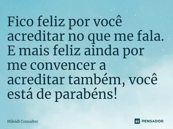 Fico feliz por você acreditar no que me fala. E mais feliz ainda por me convencer a acreditar também, você está de parabéns!... Frase de Mileidi Consalter.