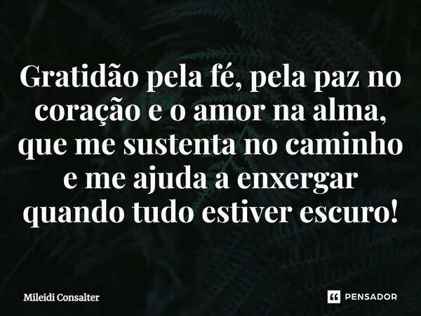 ⁠⁠Gratidão pela fé, pela paz no coração e o amor na alma, que me sustenta no caminho e me ajuda a enxergar quando tudo estiver escuro!... Frase de Mileidi Consalter.