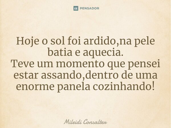 ⁠Hoje o sol foi ardido,na pele batia e aquecia. Teve um momento que pensei estar assando,dentro de uma enorme panela cozinhando!... Frase de Mileidi Consalter.