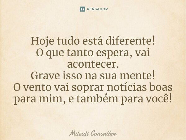 ⁠Hoje tudo está diferente! O que tanto espera, vai acontecer. Grave isso na sua mente! O vento vai soprar notícias boas para mim, e também para você!... Frase de Mileidi Consalter.